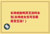 长痔疮能喝灵芝汤吗女生(长痔疮女生可否服用灵芝汤？)