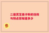 二道灵芝孢子粉的功效与特点你知道多少