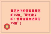 灵芝孢子粉营养是灵芝的75倍_“灵芝孢子粉：营养含量高达灵芝75倍”)