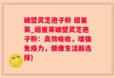 破壁灵芝孢子粉 纽崔莱_纽崔莱破壁灵芝孢子粉：高效吸收，增强免疫力，健康生活新选择)
