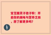 宝芝图灵子孢子粉：开启你的美味与营养之旅，想了解更多吗？