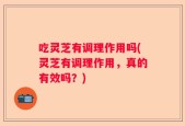 吃灵芝有调理作用吗(灵芝有调理作用，真的有效吗？)