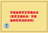芬姐桑黄灵芝煲瘦肉汤(黄灵芝瘦肉汤：芬姐桑教你煲汤的诀窍)