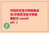 华恒灵芝孢子粉胶囊成分(华恒灵芝孢子粉胶囊配方 unveiled！)