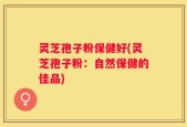 灵芝孢子粉保健好(灵芝孢子粉：自然保健的佳品)