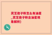 灵芝孢子粉怎么有油星_灵芝孢子粉含油星现象解析)