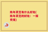 陈年灵芝有什么好处(陈年灵芝的好处：一探究竟)