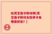 吃灵芝孢子粉对卵(灵芝孢子粉对女性卵子有哪些好处？)