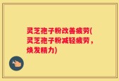 灵芝孢子粉改善疲劳(灵芝孢子粉减轻疲劳，焕发精力)