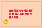 唐山灵芝孢子粉批发厂家 优质产品低价批发量大从优