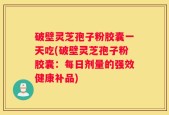 破壁灵芝孢子粉胶囊一天吃(破壁灵芝孢子粉胶囊：每日剂量的强效健康补品)