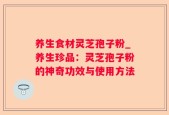 养生食材灵芝孢子粉_养生珍品：灵芝孢子粉的神奇功效与使用方法