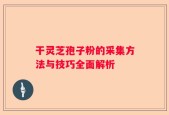 干灵芝孢子粉的采集方法与技巧全面解析