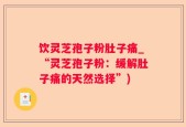 饮灵芝孢子粉肚子痛_“灵芝孢子粉：缓解肚子痛的天然选择”)