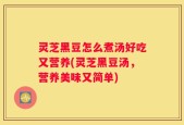 灵芝黑豆怎么煮汤好吃又营养(灵芝黑豆汤，营养美味又简单)