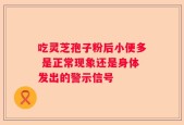 吃灵芝孢子粉后小便多 是正常现象还是身体发出的警示信号