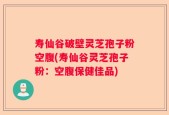 寿仙谷破壁灵芝孢子粉空腹(寿仙谷灵芝孢子粉：空腹保健佳品)