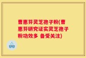 曹惠芬灵芝孢子粉(曹惠芬研究证实灵芝孢子粉功效多 备受关注)