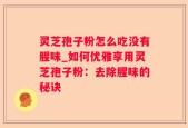 灵芝孢子粉怎么吃没有腥味_如何优雅享用灵芝孢子粉：去除腥味的秘诀