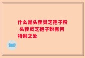 什么是头茬灵芝孢子粉 头茬灵芝孢子粉有何特别之处