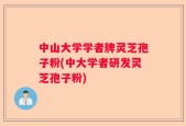 中山大学学者牌灵芝孢子粉(中大学者研发灵芝孢子粉)