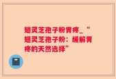 翅灵芝孢子粉胃疼_“翅灵芝孢子粉：缓解胃疼的天然选择”
