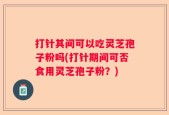 打针其间可以吃灵芝孢子粉吗(打针期间可否食用灵芝孢子粉？)