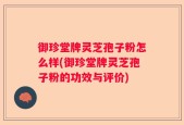 御珍堂牌灵芝孢子粉怎么样(御珍堂牌灵芝孢子粉的功效与评价)