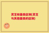 灵芝和菌类区别(灵芝与其他菌类的区别)
