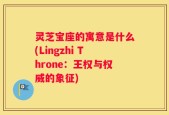 灵芝宝座的寓意是什么(Lingzhi Throne：王权与权威的象征)