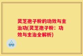 灵芝孢子粉的功效与主治功(灵芝孢子粉：功效与主治全解析)