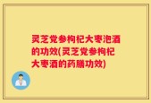 灵芝党参枸杞大枣泡酒的功效(灵芝党参枸杞大枣酒的药膳功效)