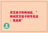 灵芝孢子粉梅城店_“梅城灵芝孢子粉专卖店：高品质”