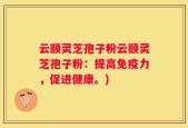 云颐灵芝孢子粉云颐灵芝孢子粉：提高免疫力，促进健康。)