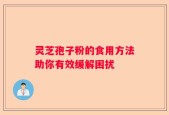 灵芝孢子粉的食用方法助你有效缓解困扰