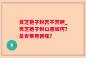 灵芝孢子粉苦不苦啊_灵芝孢子粉口感如何？是否带有苦味？