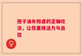 孢子油补阳虚的正确吃法，让你重焕活力与自信