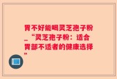 胃不好能喝灵芝孢子粉_“灵芝孢子粉：适合胃部不适者的健康选择”