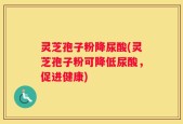 灵芝孢子粉降尿酸(灵芝孢子粉可降低尿酸，促进健康)