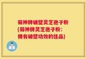 茹神牌破壁灵芝孢子粉(茹神牌灵芝孢子粉：拥有破壁功效的佳品)