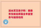涟水灵芝孢子粉：健康养生新选择蕴含丰富营养与独特功效