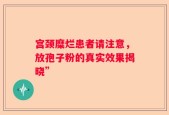 宫颈糜烂患者请注意，放孢子粉的真实效果揭晓”