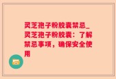 灵芝孢子粉胶囊禁忌_灵芝孢子粉胶囊：了解禁忌事项，确保安全使用
