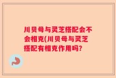 川贝母与灵芝搭配会不会相克(川贝母与灵芝搭配有相克作用吗？