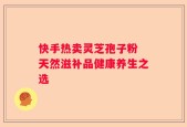快手热卖灵芝孢子粉 天然滋补品健康养生之选