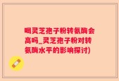 喝灵芝孢子粉转氨酶会高吗_灵芝孢子粉对转氨酶水平的影响探讨)