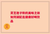 灵芝孢子粉的美味之旅如何调配出健康好喝饮品