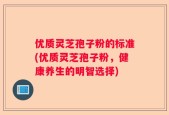 优质灵芝孢子粉的标准(优质灵芝孢子粉，健康养生的明智选择)
