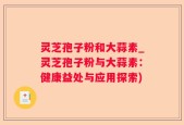 灵芝孢子粉和大蒜素_灵芝孢子粉与大蒜素：健康益处与应用探索)