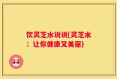 饮灵芝水说说(灵芝水：让你健康又美丽)